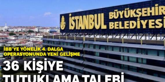 İBB’ye yönelik 4. dalga operasyonunda 36 kişiye tutuklama talebi