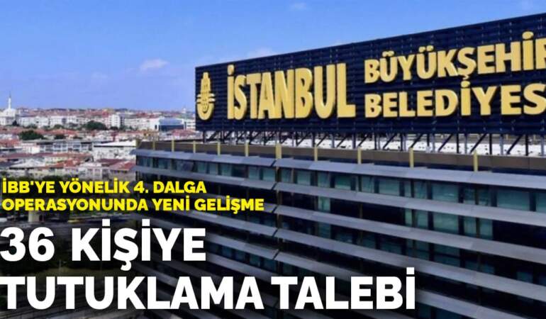 İBB’ye yönelik 4. dalga operasyonunda 36 kişiye tutuklama talebi