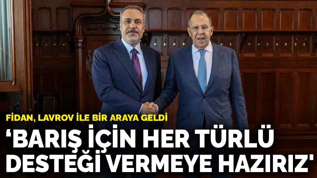 Fidan, Lavrov ile bir araya geldi: ‘Türkiye barış için her türlü desteği vermeye hazır’
