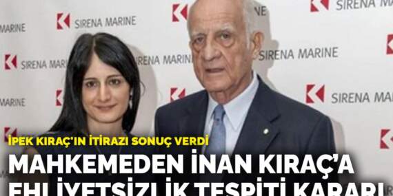 İpek Kıraç’ın itirazı sonuç verdi: Mahkemeden İnan Kıraç’a ehliyetsizlik tespiti kararı