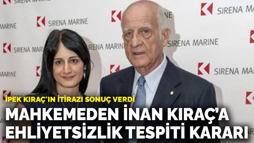 İpek Kıraç’ın itirazı sonuç verdi: Mahkemeden İnan Kıraç’a ehliyetsizlik tespiti kararı