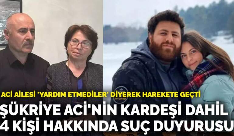 Aci ailesi ‘yardım etmediler’ diyerek harekete geçti! Şükriye Aci’nin kardeşi dahil 4 kişi hakkında suç duyurusu