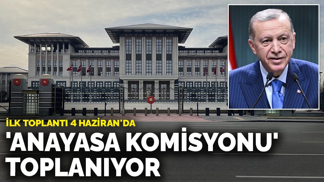 ‘Anayasa komisyonu’ toplanıyor: İlk toplantı 4 Haziran’da