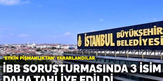 ‘Etkin pişmanlıktan’ yararlandılar: İBB soruşturmasında 3 isim daha tahliye edildi
