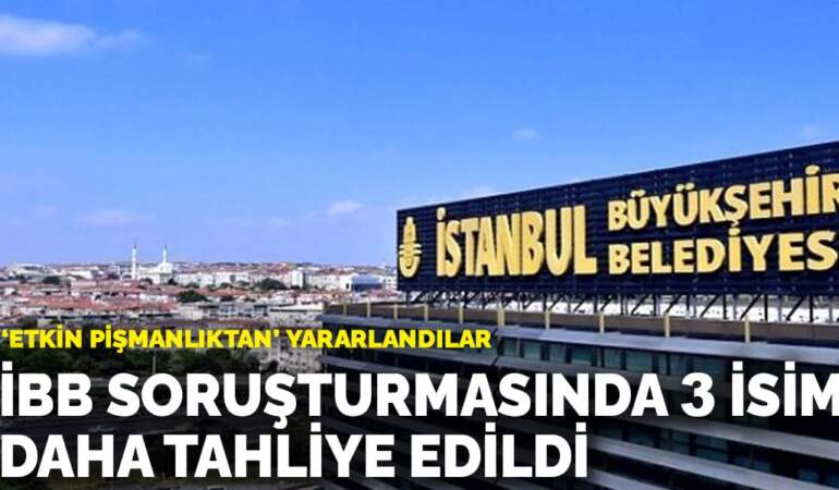 ‘Etkin pişmanlıktan’ yararlandılar: İBB soruşturmasında 3 isim daha tahliye edildi