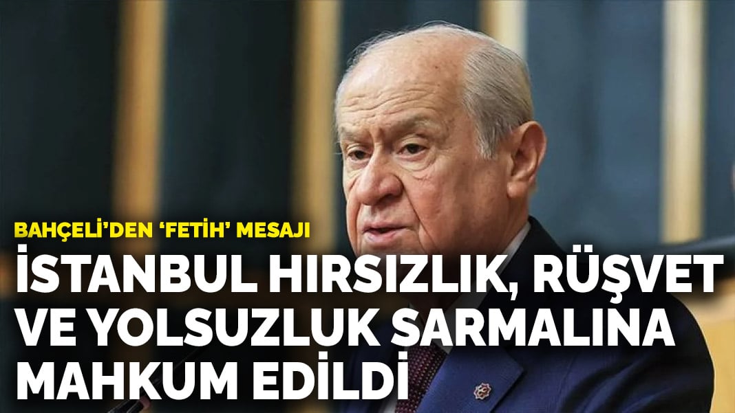 Bahçeli’den ‘fetih’ mesajı: İstanbul hırsızlık, rüşvet ve yolsuzluk sarmalına mahkum edildi