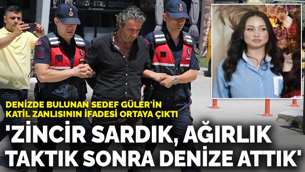 Sedef Güler’in katil zanlısının ifadesi ortaya çıktı: ‘Zincir sardık, ağırlık taktık sonra denize attık’