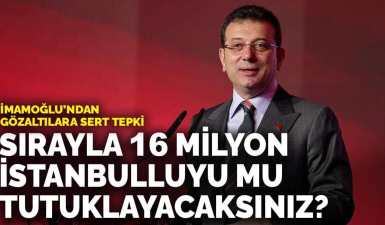 İmamoğlu’ndan gözaltılara sert tepki: Sırayla 16 milyon İstanbulluyu mu tutuklayacaksınız?