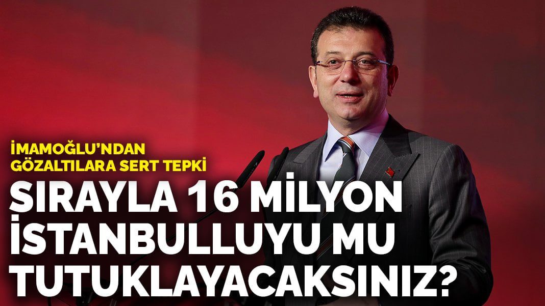 İmamoğlu’ndan gözaltılara sert tepki: Sırayla 16 milyon İstanbulluyu mu tutuklayacaksınız?