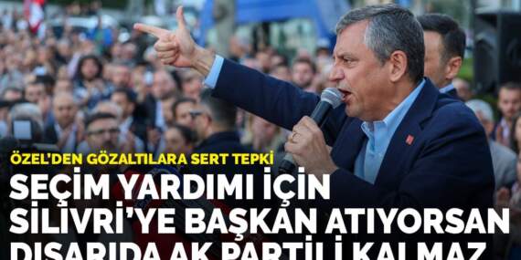 Özel’den gözaltılara sert tepki: Seçim yardımı için Silivri’ye başkan atıyorsan, dışarıda AK Partili kalmaz