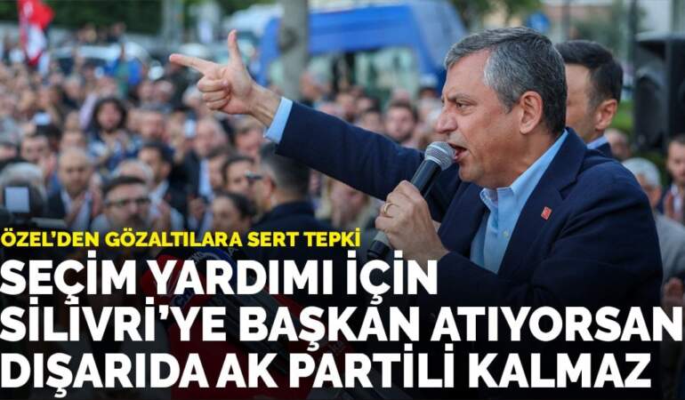 Özel’den gözaltılara sert tepki: Seçim yardımı için Silivri’ye başkan atıyorsan, dışarıda AK Partili kalmaz
