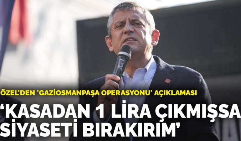 Özel’den ‘Gaziosmanpaşa operasyonu’ açıklaması: Kasadan 1 lira çıkmışsa siyaseti bırakırım