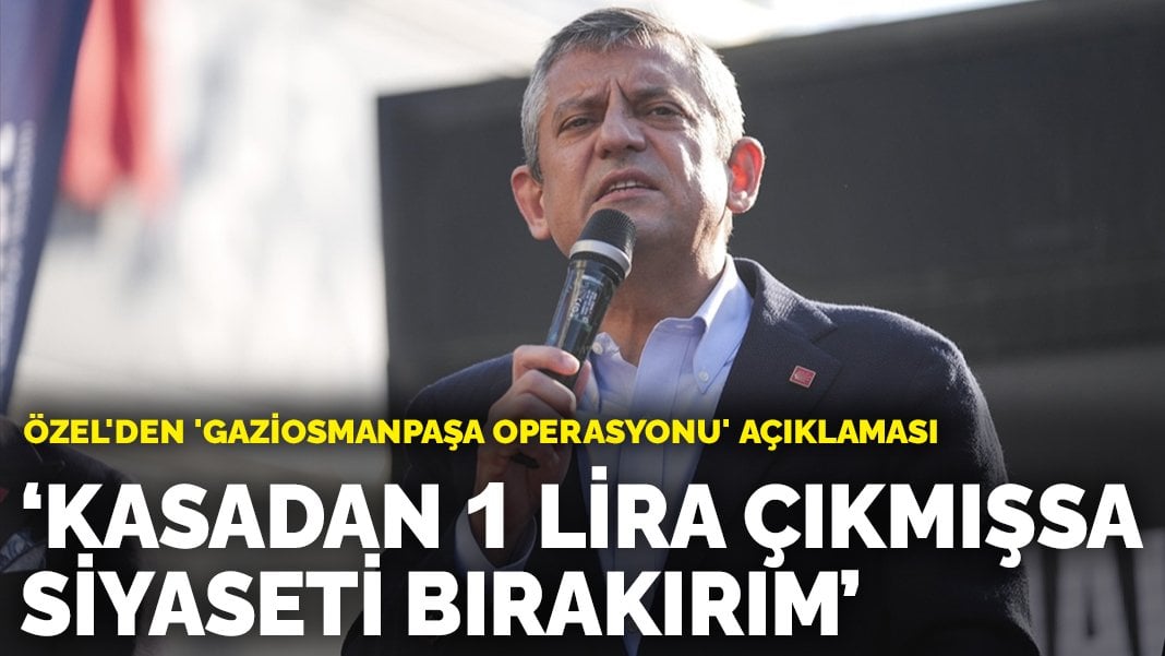 Özel’den ‘Gaziosmanpaşa operasyonu’ açıklaması: Kasadan 1 lira çıkmışsa siyaseti bırakırım