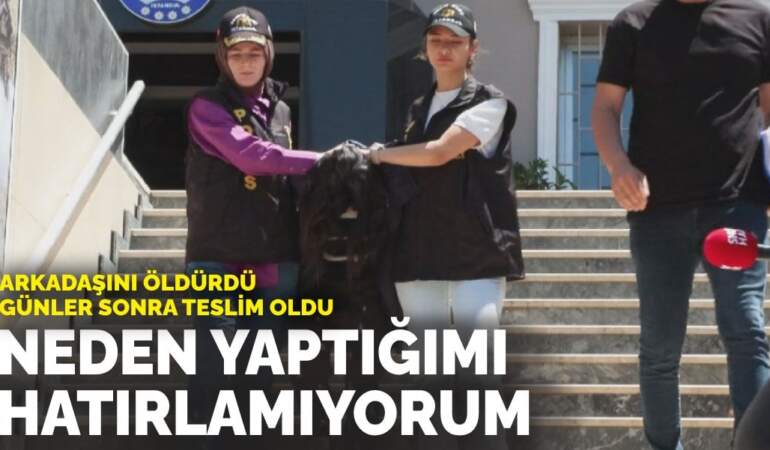 Arkadaşını öldürüp günler sonra teslim oldu: Neden yaptığımı hatırlamıyorum