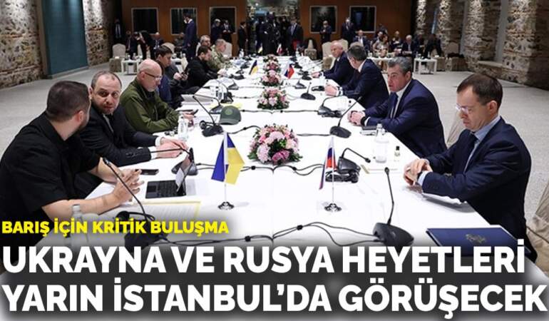 Barış için kritik buluşma: Ukrayna ve Rusya heyetleri yarın İstanbul’da görüşecek