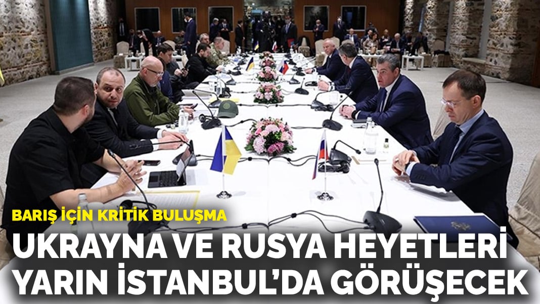 Barış için kritik buluşma: Ukrayna ve Rusya heyetleri yarın İstanbul’da görüşecek