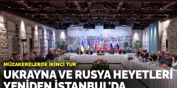 Müzakerelerde ikinci tur: Ukrayna ve Rusya heyetleri yeniden İstanbul’da