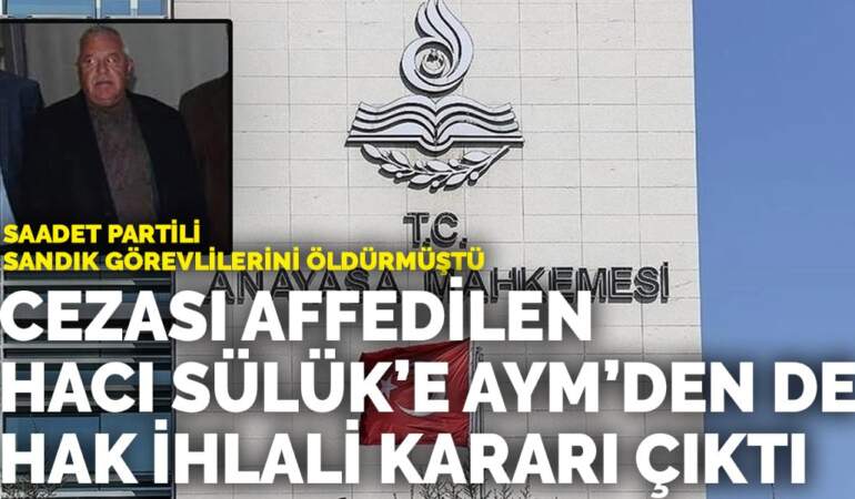 Saadet Partili sandık görevlilerini öldürmüştü: Cezası affedilen Hacı Sülük’e AYM’den de hak ihlali kararı çıktı