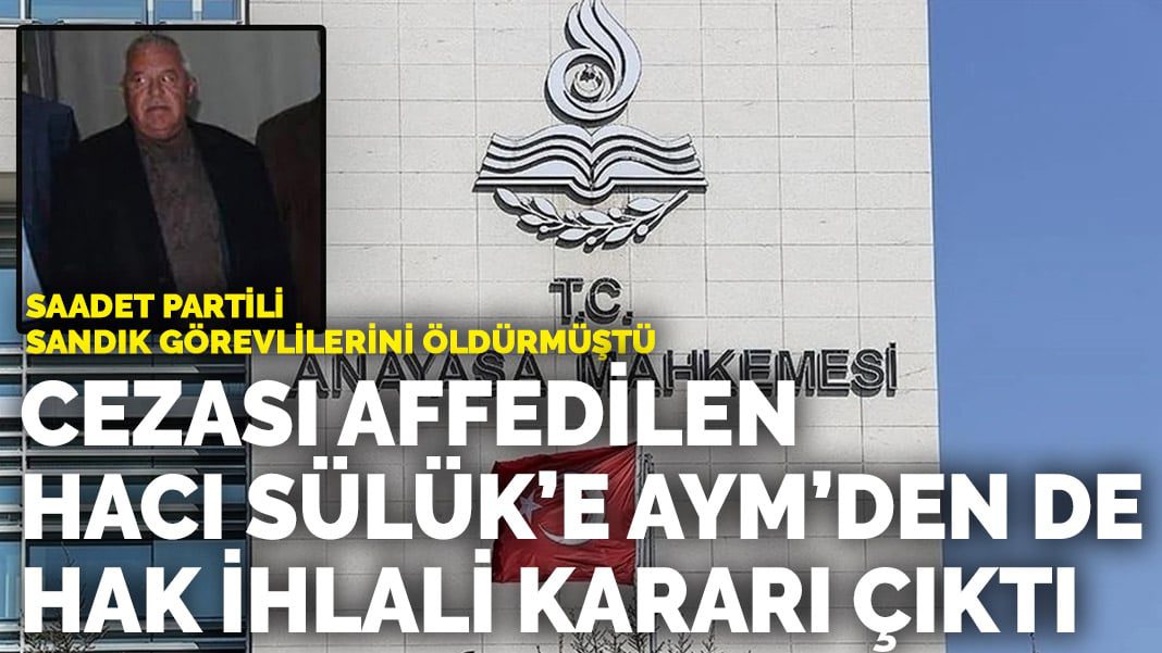 Saadet Partili sandık görevlilerini öldürmüştü: Cezası affedilen Hacı Sülük’e AYM’den de hak ihlali kararı çıktı