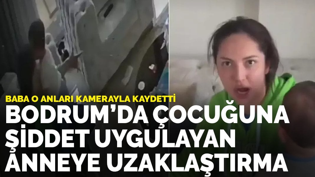 Bodrum’da çocuğuna şiddet uygulayan anneye uzaklaştırma: Baba o anları kamerayla kaydetti