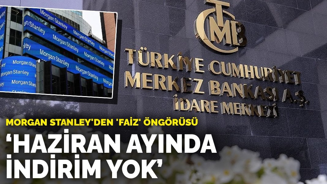Morgan Stanley’den ‘faiz’ öngörüsü: Haziran ayında indirim var mı?