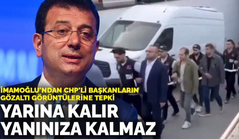 İmamoğlu’ndan CHP’li başkanların gözaltı görüntülerine tepki: Yarına kalır ama yanınıza kalmaz