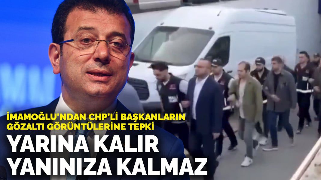 İmamoğlu’ndan CHP’li başkanların gözaltı görüntülerine tepki: Yarına kalır ama yanınıza kalmaz