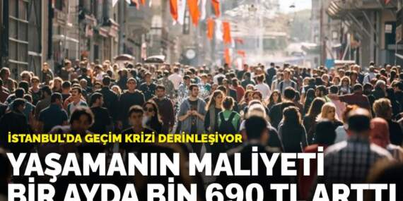 İstanbul’da geçim krizi derinleşiyor: Yaşamanın maliyeti bir ayda bin 690 TL arttı