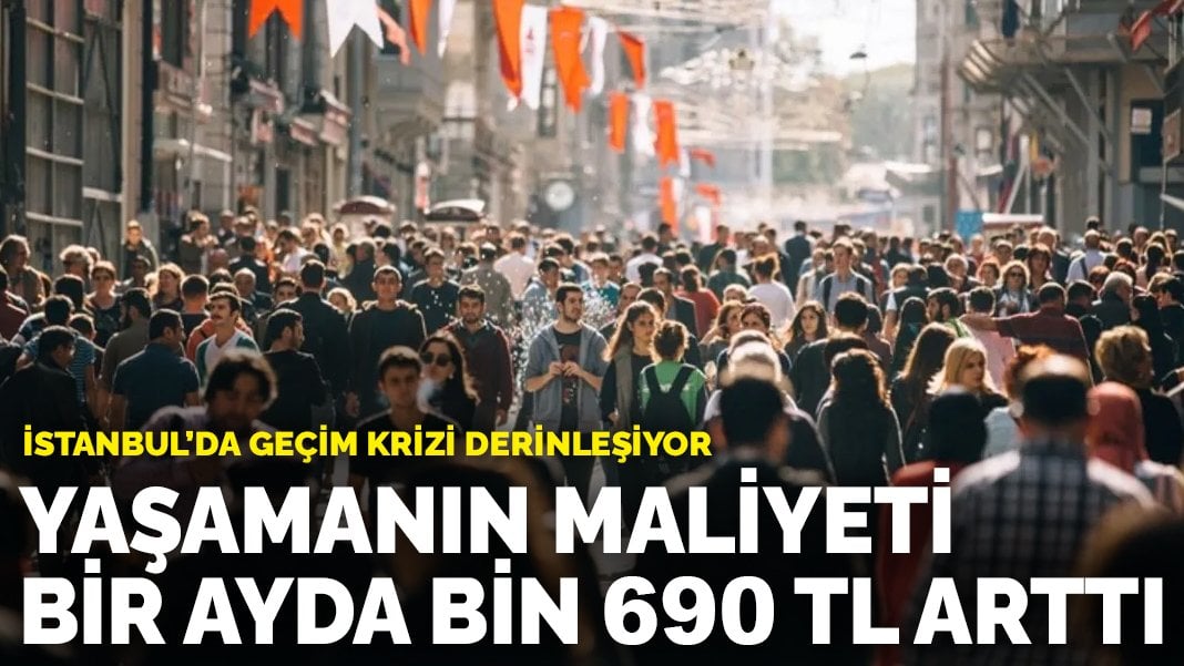 İstanbul’da geçim krizi derinleşiyor: Yaşamanın maliyeti bir ayda bin 690 TL arttı