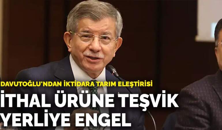 Davutoğlu’ndan iktidara tarım eleştirisi: İthal ürüne teşvik, yerliye engel