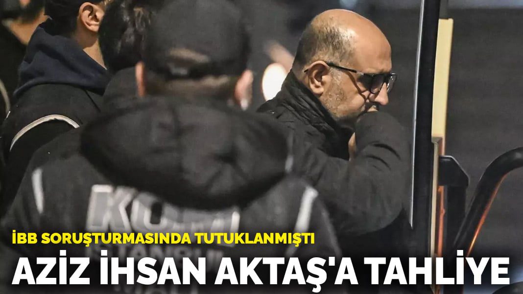 İBB soruşturmasında tutuklanmıştı! Aziz İhsan Aktaş’a tahliye