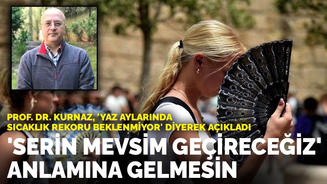 Prof. Dr. Kurnaz, ‘yaz aylarında sıcaklık rekoru beklenmiyor’ diyerek açıkladı: ‘Serin bir mevsim geçireceğiz’ anlamına gelmesin