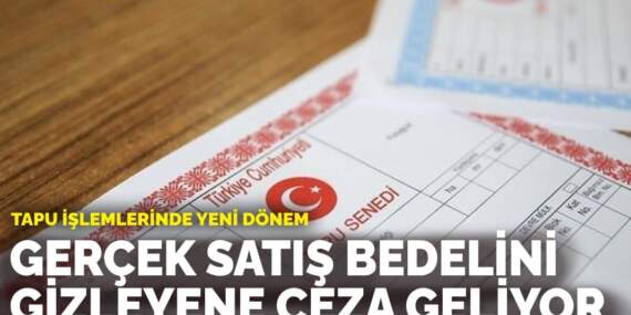 Tapu işlemlerinde yeni dönem: Gerçek satış bedelini gizleyene ceza geliyor