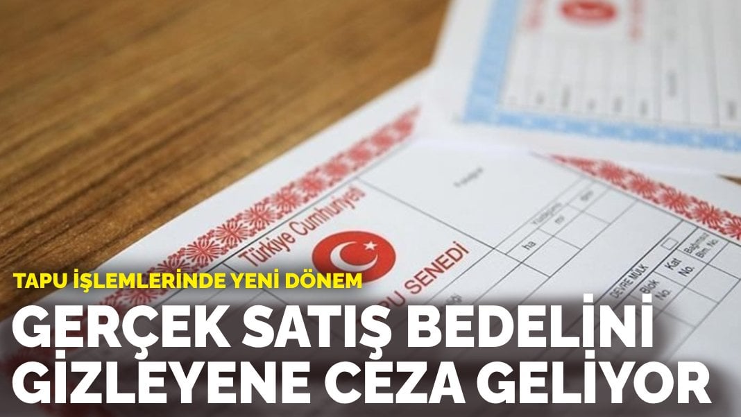 Tapu işlemlerinde yeni dönem: Gerçek satış bedelini gizleyene ceza geliyor