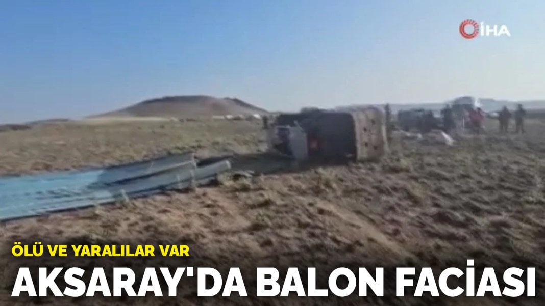 Aksaray’da sıcak hava balonu faciası: Ölü ve yaralılar var