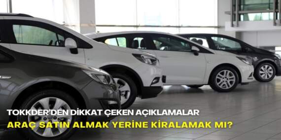 Araç satın almak yerine kiralamak mı? TOKKDER’den dikkat çeken açıklamalar