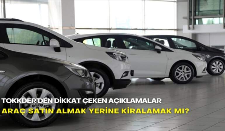 Araç satın almak yerine kiralamak mı? TOKKDER’den dikkat çeken açıklamalar