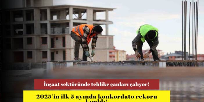 İnşaat sektöründe tehlike çanları çalıyor! 2025’in ilk 5 ayında konkordato rekoru kırıldı!