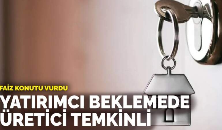 Faiz konutu vurdu: Yatırımcı beklemede, üretici temkinli