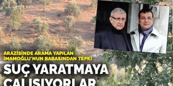 Arazisinde arama yapılan İmamoğlu’nun babasından tepki: Suç yaratmaya çalışıyorlar