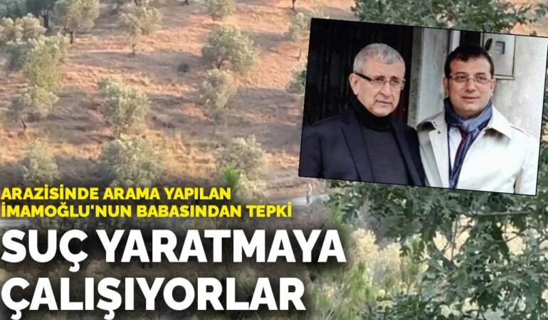Arazisinde arama yapılan İmamoğlu’nun babasından tepki: Suç yaratmaya çalışıyorlar