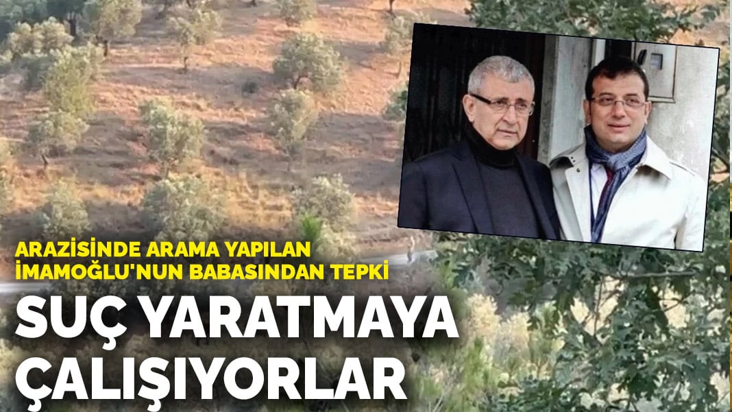Arazisinde arama yapılan İmamoğlu’nun babasından tepki: Suç yaratmaya çalışıyorlar