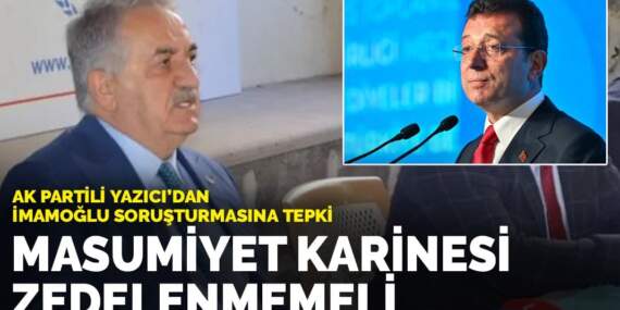 AK Partili Yazıcı’dan İmamoğlu soruşturmasına tepki: Masumiyet karinesi zedelenmemeli