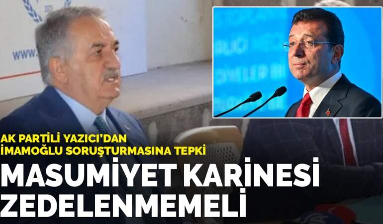 AK Partili Yazıcı’dan İmamoğlu soruşturmasına tepki: Masumiyet karinesi zedelenmemeli