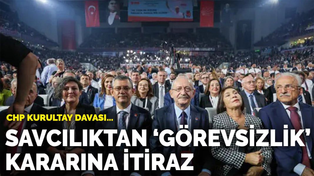 CHP Kurultay Davası… Savcılıktan ‘görevsizlik’ kararına itiraz