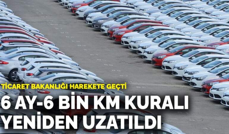  Ticaret Bakanlığı harekete geçti: 6 ay-6 bin km kuralı yeniden uzatıldı