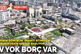 ‘Yerinde dönüşüm’ inşaatı bitmeden depremzedenin kredisi başlıyor! Ev yok borç var