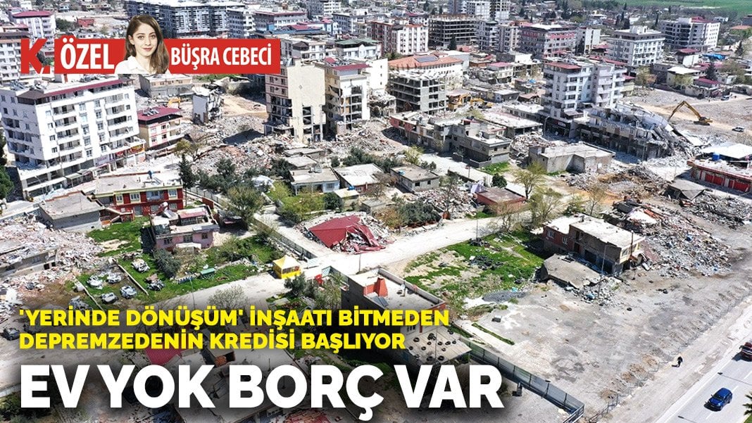 ‘Yerinde dönüşüm’ inşaatı bitmeden depremzedenin kredisi başlıyor! Ev yok borç var