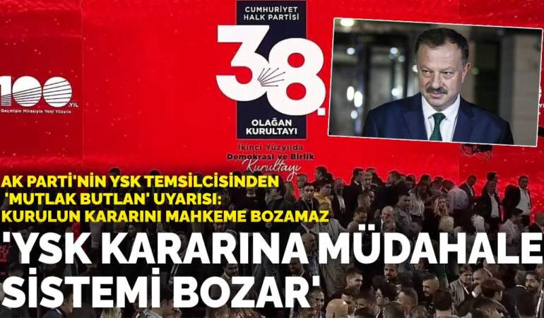 AK Parti’nin YSK temsilcisinden CHP kurultayı davası uyarısı: YSK kararına müdahale sistemi bozar