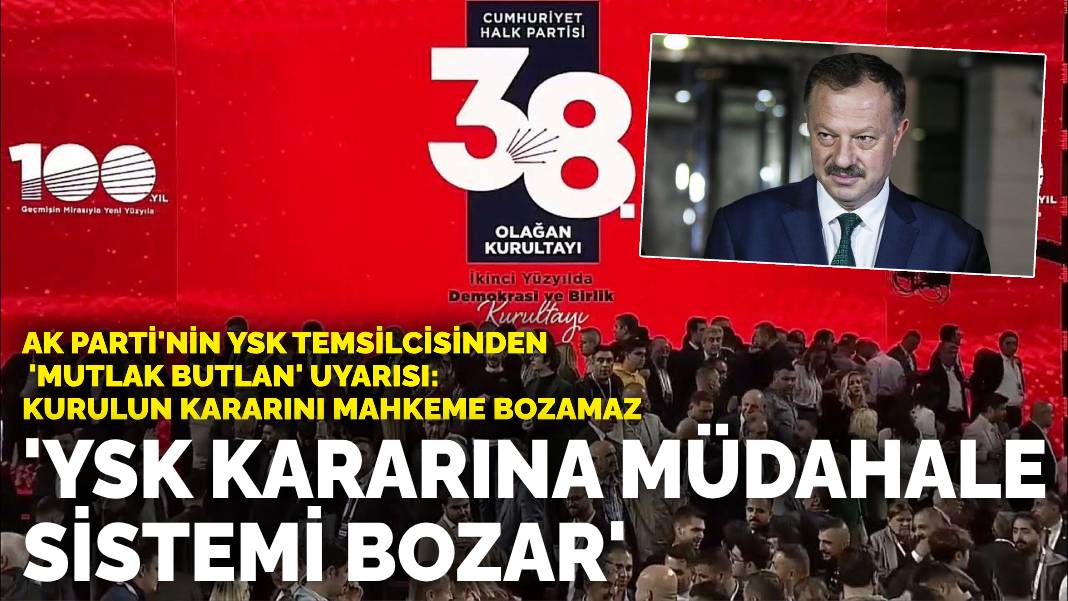 AK Parti’nin YSK temsilcisinden CHP kurultayı davası uyarısı: YSK kararına müdahale sistemi bozar